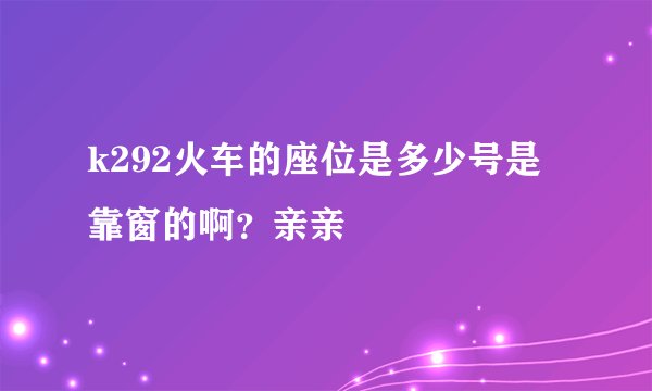 k292火车的座位是多少号是靠窗的啊?亲亲