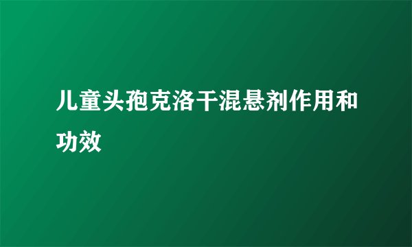 儿童头孢克洛干混悬剂作用和功效