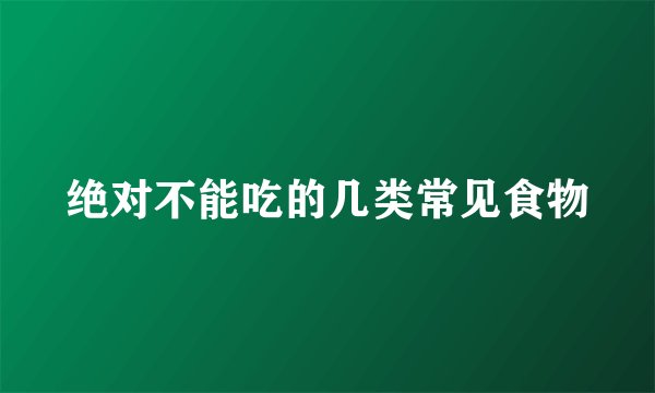 绝对不能吃的几类常见食物