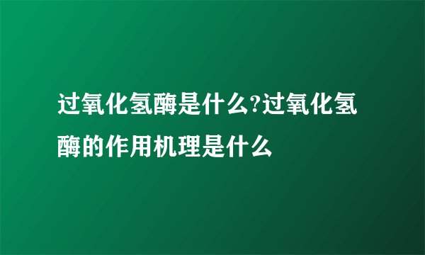 过氧化氢酶是什么?过氧化氢酶的作用机理是什么