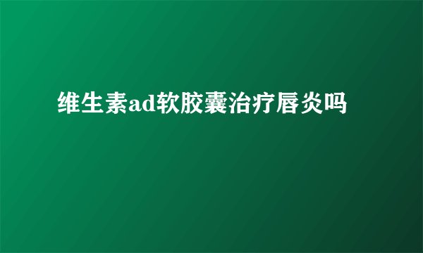 维生素ad软胶囊治疗唇炎吗