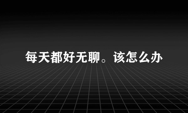 每天都好无聊。该怎么办