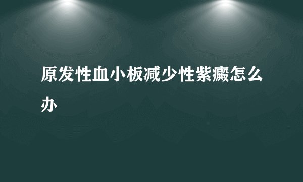 原发性血小板减少性紫癜怎么办