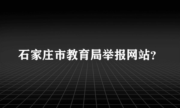 石家庄市教育局举报网站？