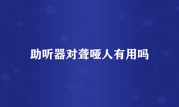 助听器对聋哑人有用吗