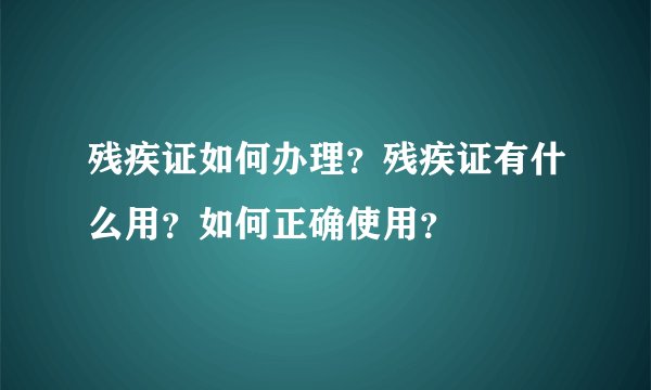 残疾证如何办理?残疾证有什么用?如何正确使用?