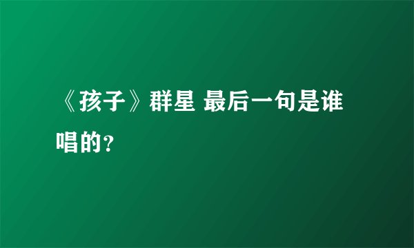 《孩子》群星 最后一句是谁唱的？