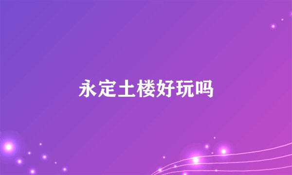永定土楼好玩吗