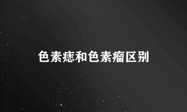 色素痣和色素瘤区别