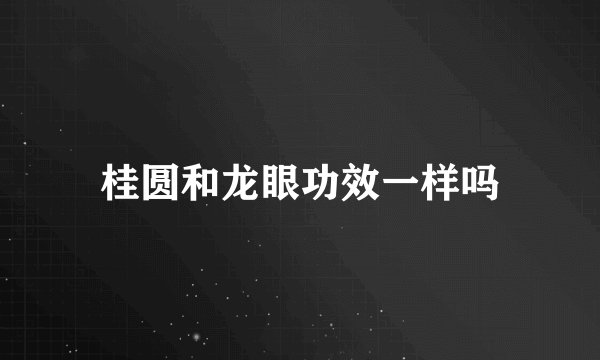 桂圆和龙眼功效一样吗