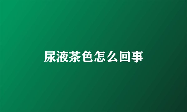 尿液茶色怎么回事