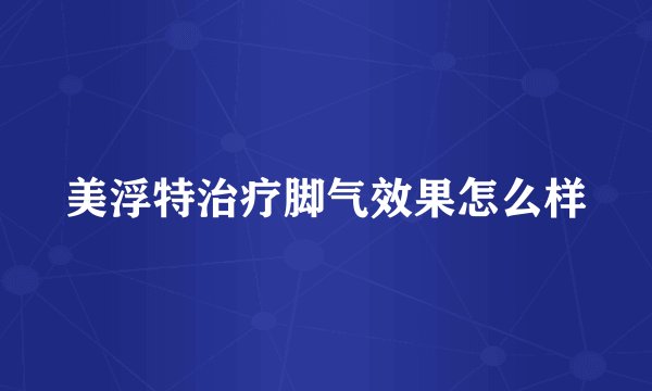 美浮特治疗脚气效果怎么样