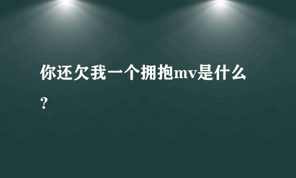 你还欠我一个拥抱mv是什么？