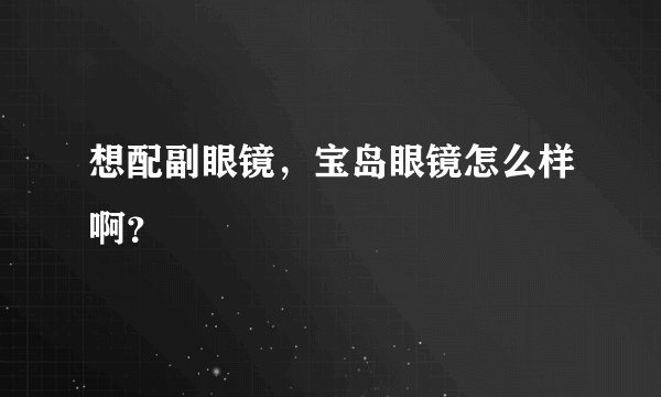 想配副眼镜，宝岛眼镜怎么样啊？      