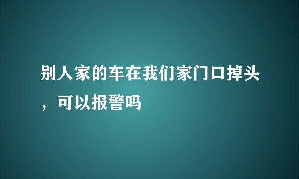 别人家的车在我们家门口掉头，可以报警吗
