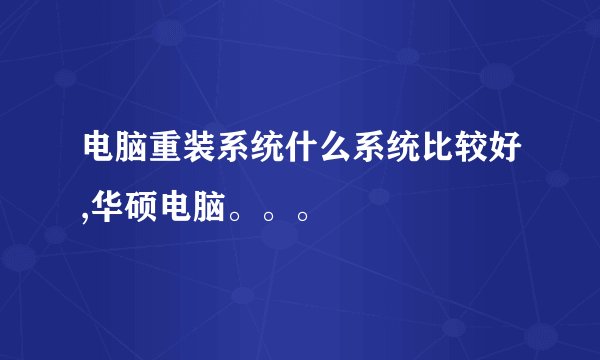电脑重装系统什么系统比较好,华硕电脑。。。