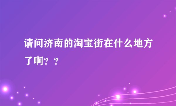请问济南的淘宝街在什么地方了啊？？