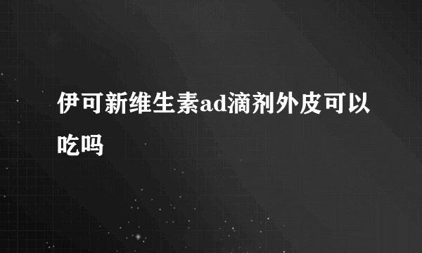 伊可新维生素ad滴剂外皮可以吃吗