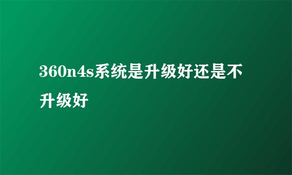 360n4s系统是升级好还是不升级好