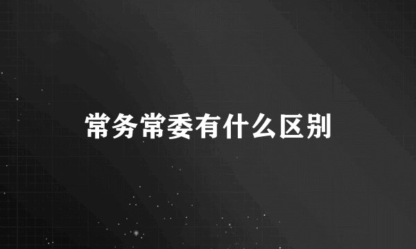 常务常委有什么区别