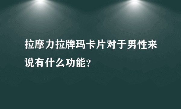 拉摩力拉牌玛卡片对于男性来说有什么功能？
