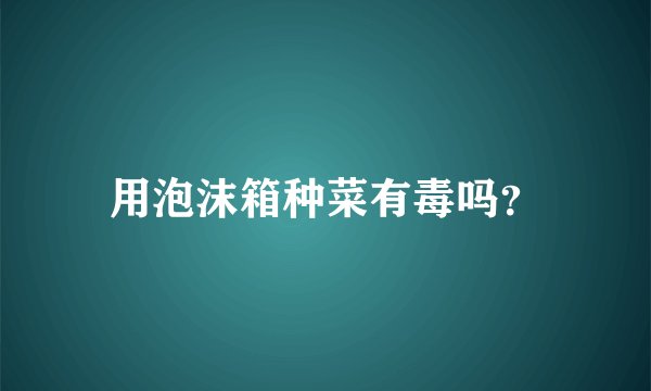 用泡沫箱种菜有毒吗？