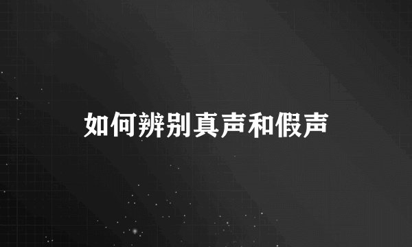 如何辨别真声和假声
