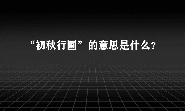 “初秋行圃”的意思是什么？