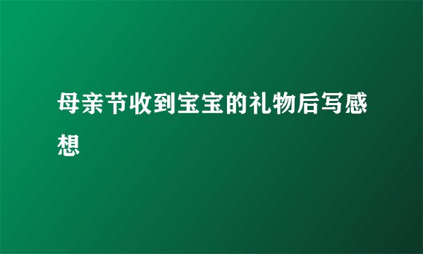 母亲节收到宝宝的礼物后写感想