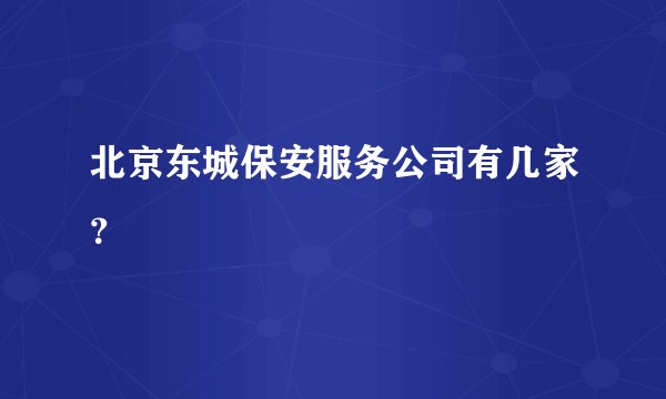 北京东城保安服务公司有几家？