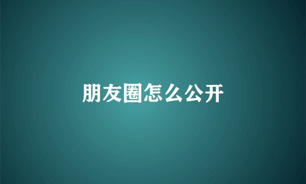 朋友圈怎么公开