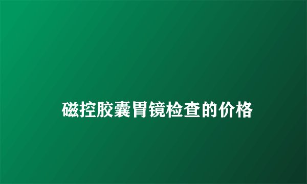 磁控胶囊胃镜检查的价格