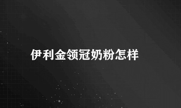 伊利金领冠奶粉怎样	