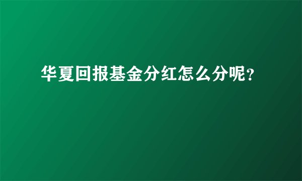 华夏回报基金分红怎么分呢？
