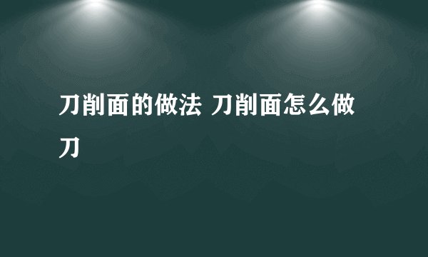 刀削面的做法 刀削面怎么做 刀