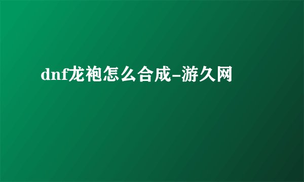 dnf龙袍怎么合成-游久网