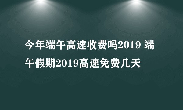 今年端午高速收费吗2019 端午假期2019高速免费几天