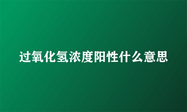 过氧化氢浓度阳性什么意思