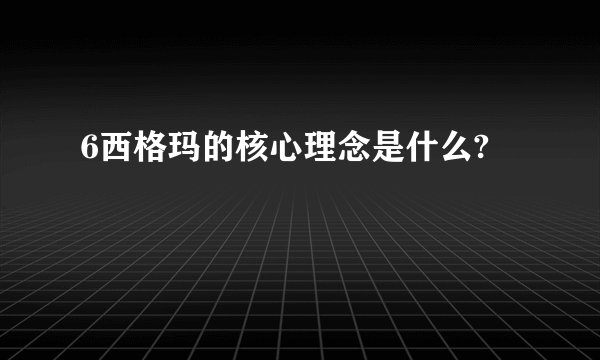 6西格玛的核心理念是什么?