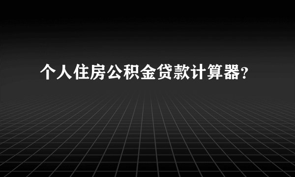 个人住房公积金贷款计算器？