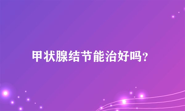 甲状腺结节能治好吗？