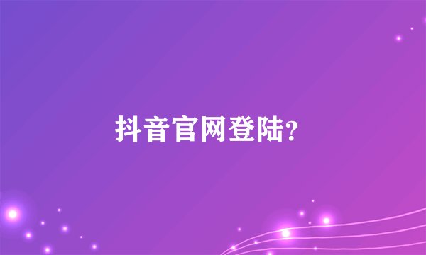 抖音官网登陆？