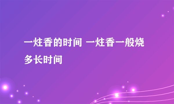 一炷香的时间 一炷香一般烧多长时间