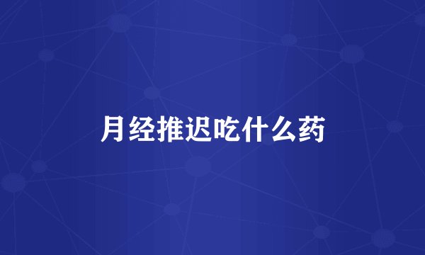 月经推迟吃什么药