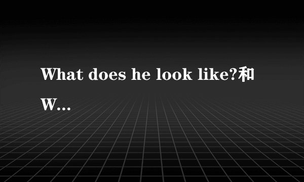 What does he look like?和What's he like?有什么区别谢谢