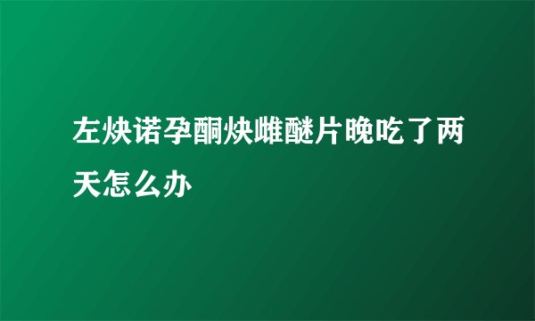 左炔诺孕酮炔雌醚片晚吃了两天怎么办