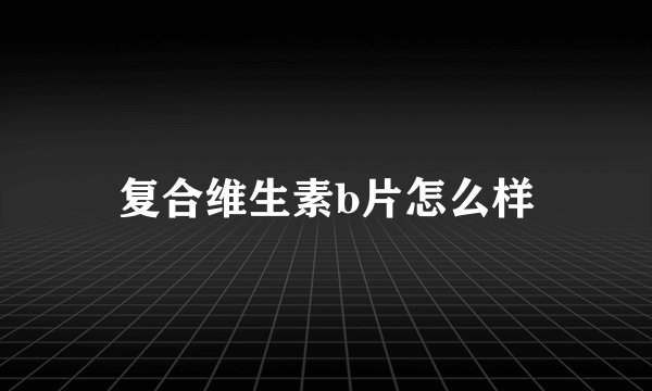 复合维生素b片怎么样