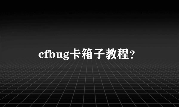 cfbug卡箱子教程？