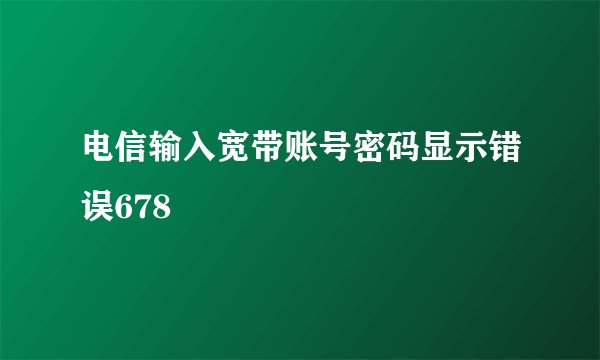 电信输入宽带账号密码显示错误678