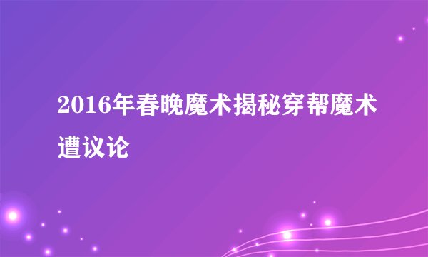 2016年春晚魔术揭秘穿帮魔术遭议论